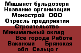 Машинст бульдозера › Название организации ­ Монострой, ООО › Отрасль предприятия ­ Строительство › Минимальный оклад ­ 20 000 - Все города Работа » Вакансии   . Брянская обл.,Сельцо г.